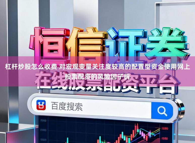 杠杆炒股怎么收费 对宏观变量关注度较高的配置型资金使用网上股票配资的风险因子拆