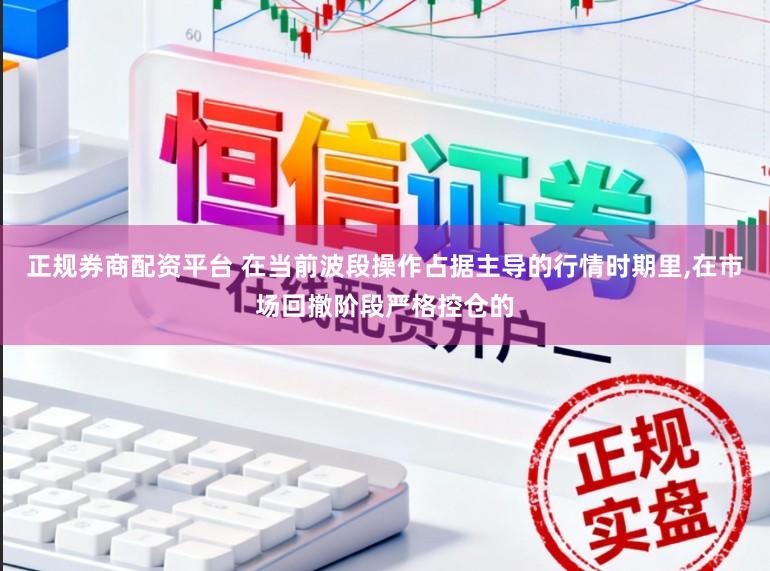 正规券商配资平台 在当前波段操作占据主导的行情时期里,在市场回撤阶段严格控仓的