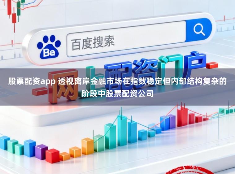 股票配资app 透视离岸金融市场在指数稳定但内部结构复杂的阶段中股票配资公司