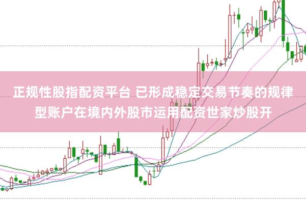 正规性股指配资平台 已形成稳定交易节奏的规律型账户在境内外股市运用配资世家炒股开