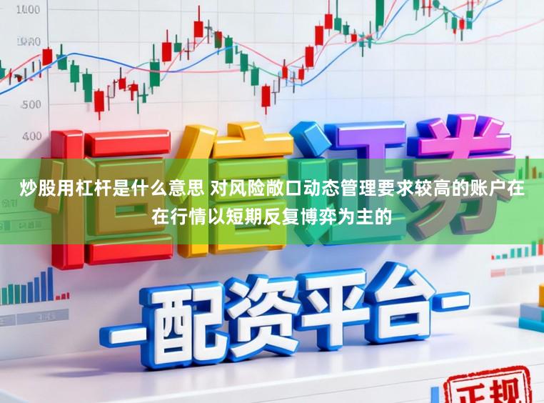 炒股用杠杆是什么意思 对风险敞口动态管理要求较高的账户在在行情以短期反复博弈为主的