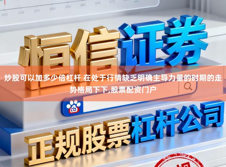 炒股可以加多少倍杠杆 在处于行情缺乏明确主导力量的时期的走势格局下下，股票配资门户