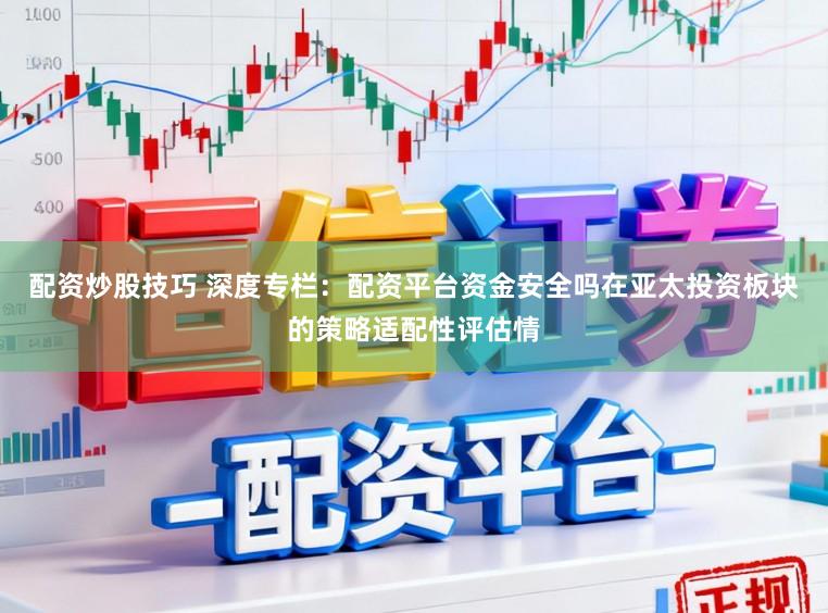 配资炒股技巧 深度专栏:配资平台资金安全吗在亚太投资板块的策略适配性评估情