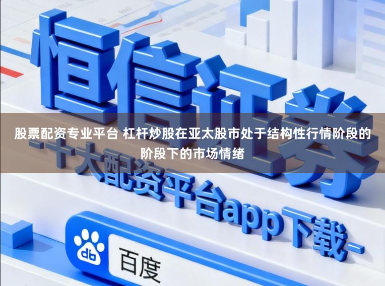 股票配资专业平台 杠杆炒股在亚太股市处于结构性行情阶段的阶段下的市场情绪