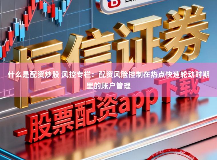 什么是配资炒股 风控专栏：配资风险控制在热点快速轮动时期里的账户管理
