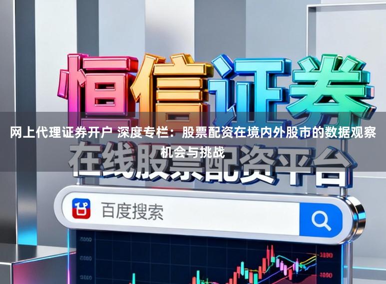 网上代理证券开户 深度专栏：股票配资在境内外股市的数据观察机会与挑战