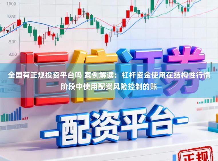 全国有正规投资平台吗 案例解读：杠杆资金使用在结构性行情阶段中使用配资风险控制的账