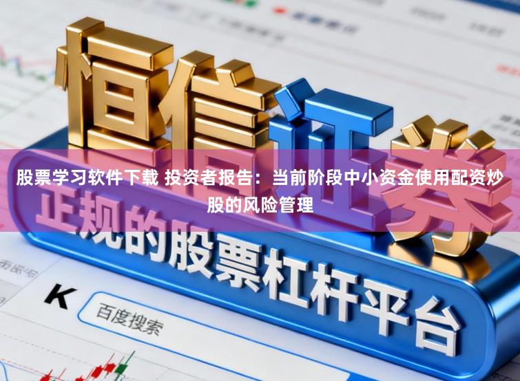 股票学习软件下载 投资者报告：当前阶段中小资金使用配资炒股的风险管理