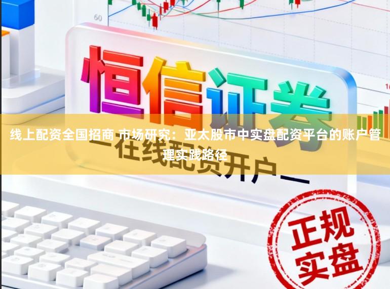 线上配资全国招商 市场研究：亚太股市中实盘配资平台的账户管理实践路径