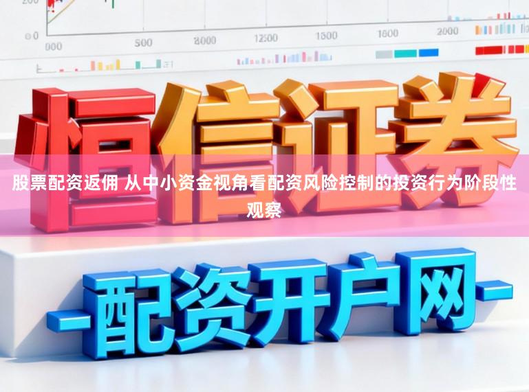 股票配资返佣 从中小资金视角看配资风险控制的投资行为阶段性观察