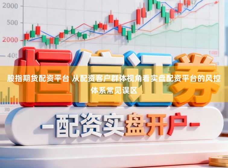 股指期货配资平台 从配资客户群体视角看实盘配资平台的风控体系常见误区