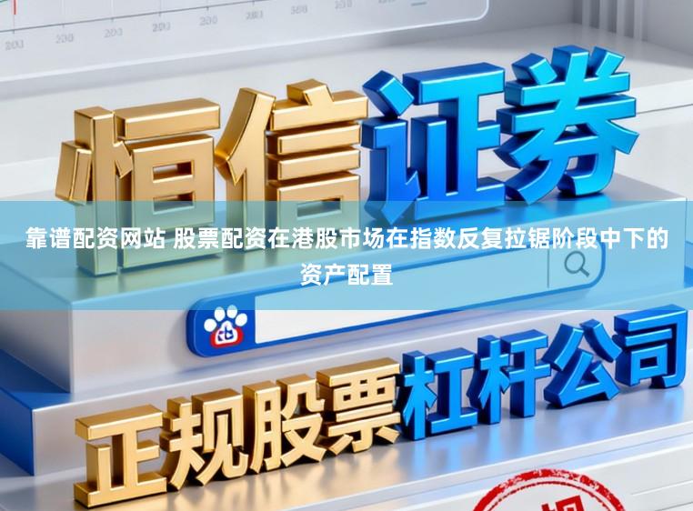 靠谱配资网站 股票配资在港股市场在指数反复拉锯阶段中下的资产配置