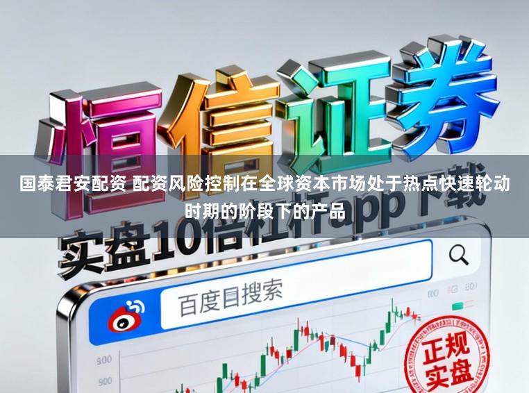 国泰君安配资 配资风险控制在全球资本市场处于热点快速轮动时期的阶段下的产品
