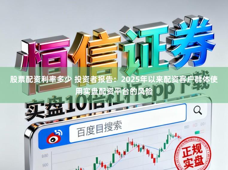 股票配资利率多少 投资者报告：2025年以来配资客户群体使用实盘配资平台的风险