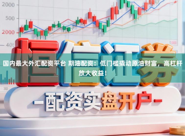 国内最大外汇配资平台 期油配资：低门槛撬动原油财富，高杠杆放大收益！
