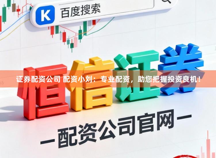 证券配资公司 配资小刘:专业配资,助您把握投资良机!