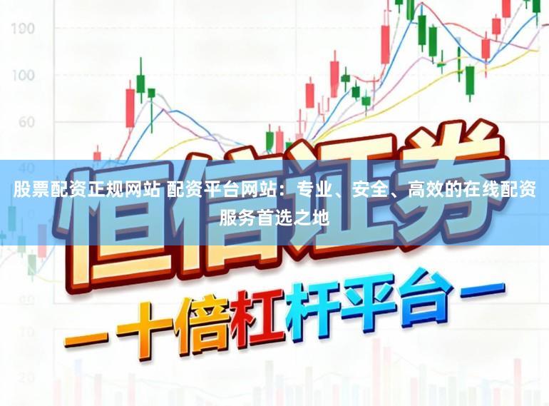 股票配资正规网站 配资平台网站：专业、安全、高效的在线配资服务首选之地