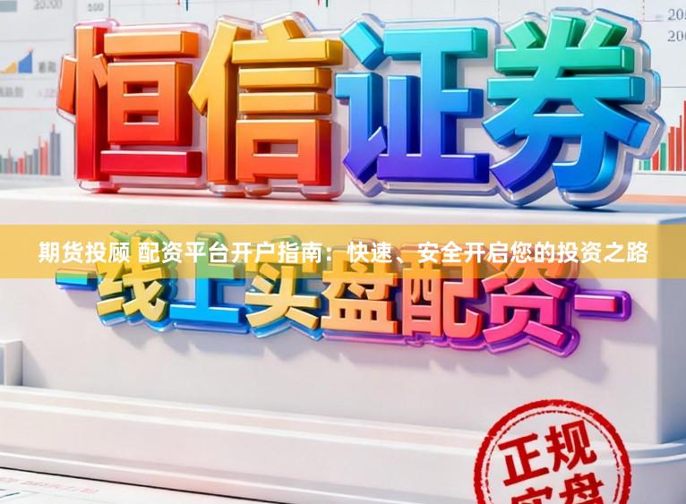 期货投顾 配资平台开户指南：快速、安全开启您的投资之路
