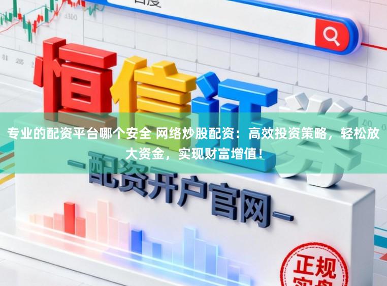 专业的配资平台哪个安全 网络炒股配资:高效投资策略,轻松放大资金,实现财富增值!