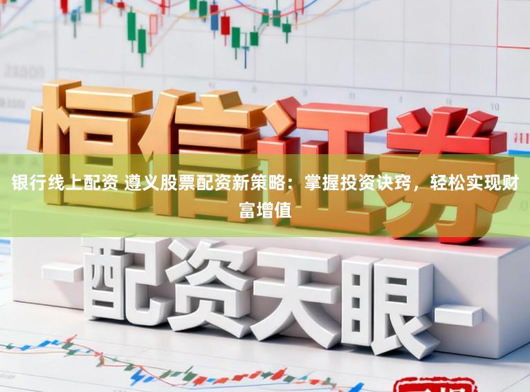 银行线上配资 遵义股票配资新策略：掌握投资诀窍，轻松实现财富增值