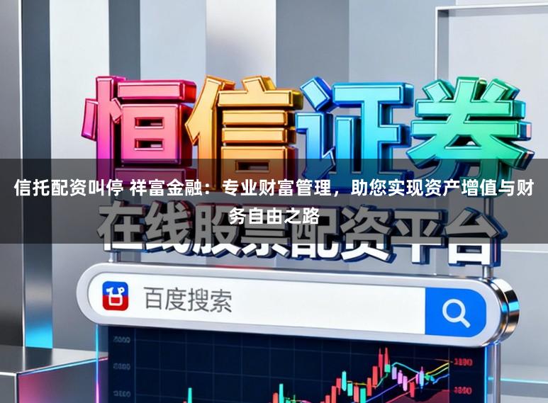信托配资叫停 祥富金融：专业财富管理，助您实现资产增值与财务自由之路