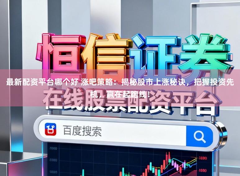 最新配资平台哪个好 涨吧策略:揭秘股市上涨秘诀,把握投资先机,赢在起跑线!