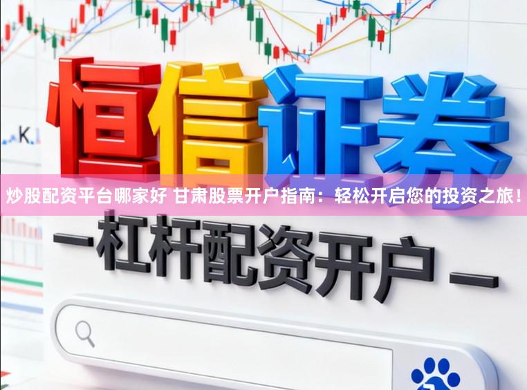 炒股配资平台哪家好 甘肃股票开户指南:轻松开启您的投资之旅!