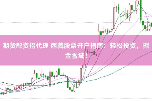 期货配资招代理 西藏股票开户指南:轻松投资,掘金雪域!