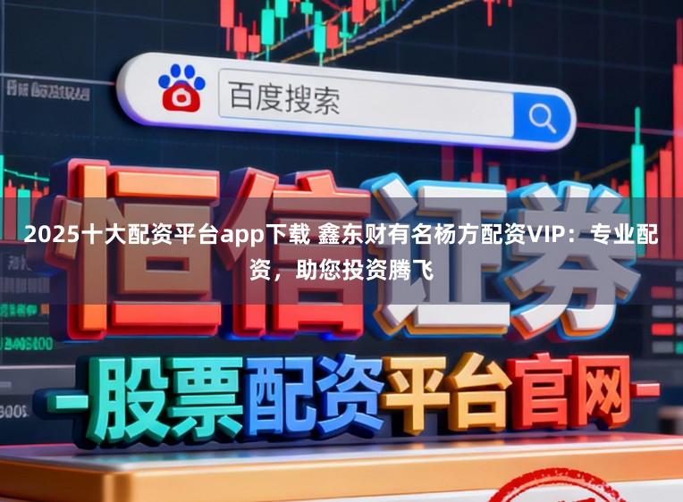 2025十大配资平台app下载 鑫东财有名杨方配资VIP：专业配资，助您投资腾飞