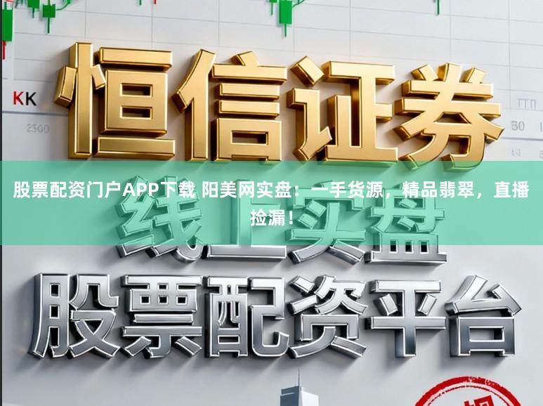 股票配资门户APP下载 阳美网实盘：一手货源，精品翡翠，直播捡漏！