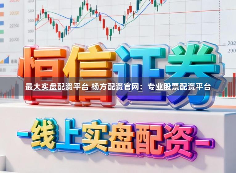 最大实盘配资平台 杨方配资官网：专业股票配资平台