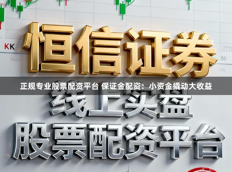 正规专业股票配资平台 保证金配资：小资金撬动大收益