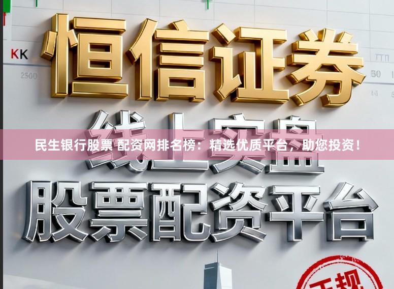 民生银行股票 配资网排名榜：精选优质平台，助您投资！