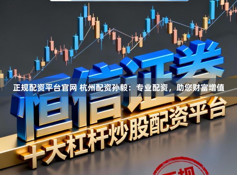正规配资平台官网 杭州配资孙毅：专业配资，助您财富增值