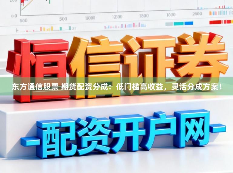 东方通信股票 期货配资分成：低门槛高收益，灵活分成方案！
