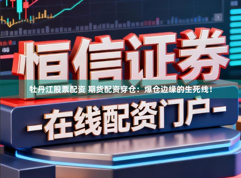牡丹江股票配资 期货配资穿仓：爆仓边缘的生死线！