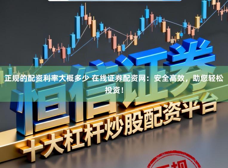 正规的配资利率大概多少 在线证券配资网：安全高效，助您轻松投资！