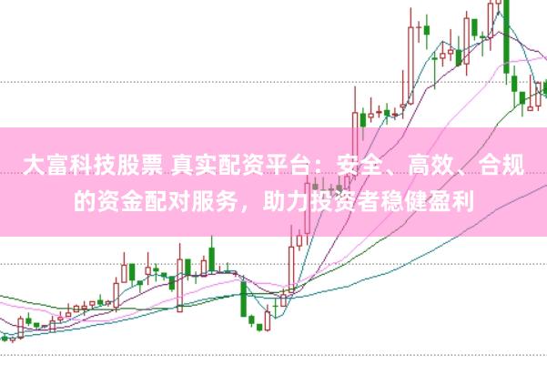 大富科技股票 真实配资平台：安全、高效、合规的资金配对服务，助力投资者稳健盈利