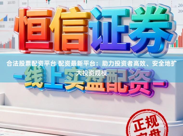 合法股票配资平台 配资最新平台：助力投资者高效、安全地扩大投资规模