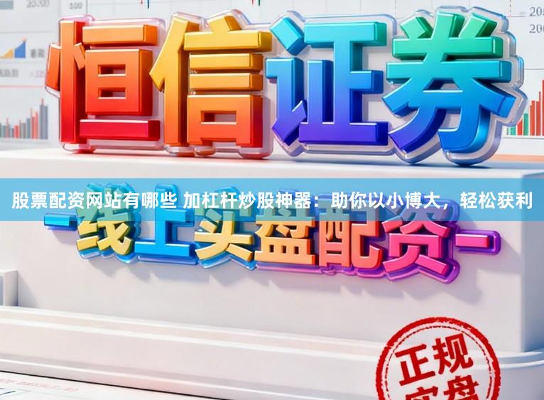 股票配资网站有哪些 加杠杆炒股神器：助你以小博大，轻松获利