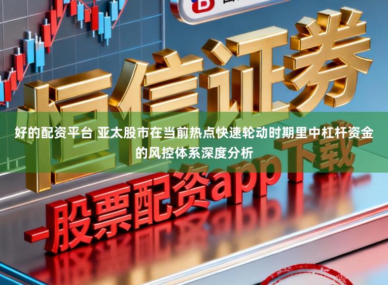 好的配资平台 亚太股市在当前热点快速轮动时期里中杠杆资金的风控体系深度分析