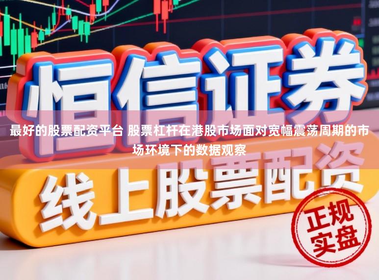 最好的股票配资平台 股票杠杆在港股市场面对宽幅震荡周期的市场环境下的数据观察