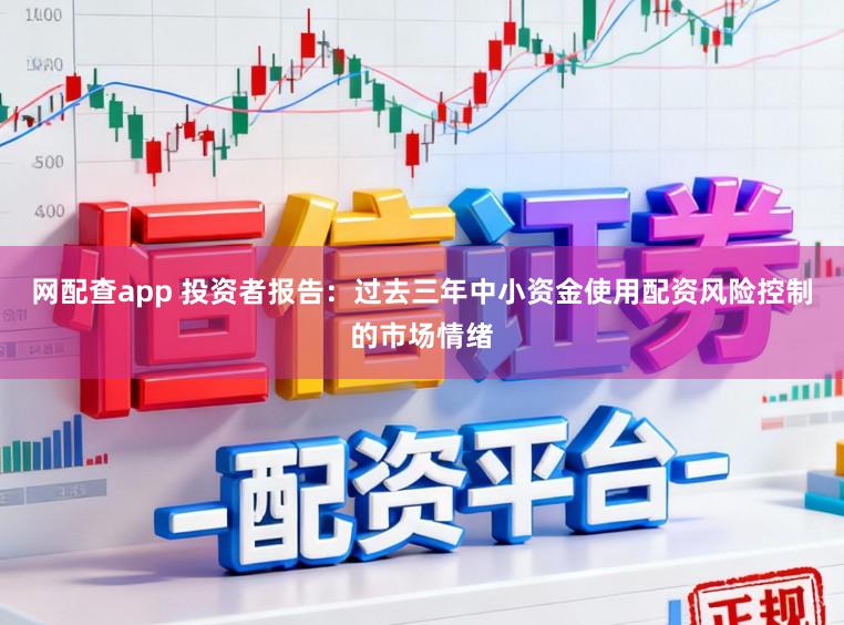 网配查app 投资者报告：过去三年中小资金使用配资风险控制的市场情绪