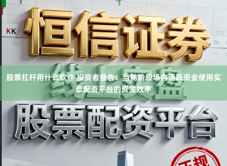股票杠杆用什么软件 投资者报告:当前阶段场内活跃资金使用实盘配资平台的资金效率
