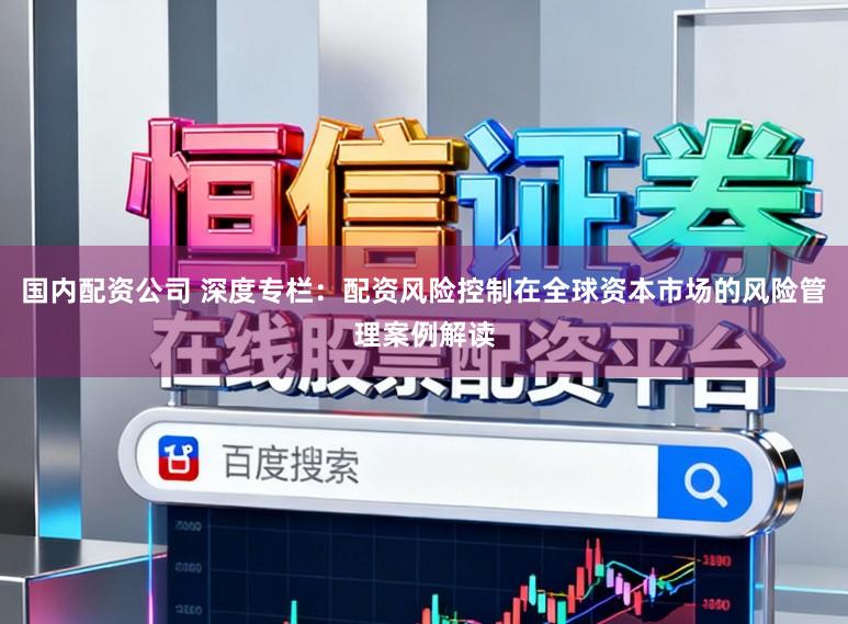 国内配资公司 深度专栏：配资风险控制在全球资本市场的风险管理案例解读