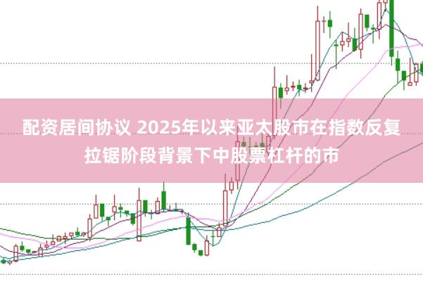 配资居间协议 2025年以来亚太股市在指数反复拉锯阶段背景下中股票杠杆的市
