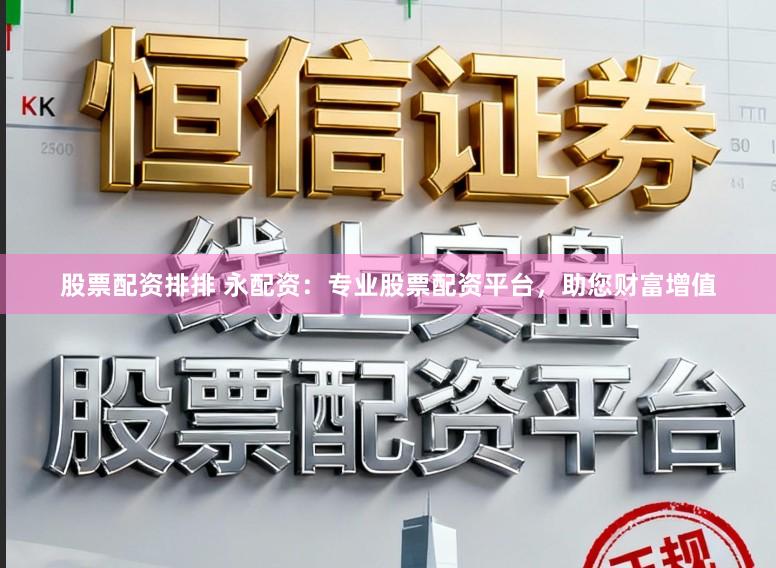 股票配资排排 永配资：专业股票配资平台，助您财富增值