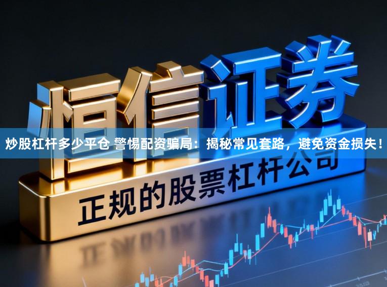 炒股杠杆多少平仓 警惕配资骗局：揭秘常见套路，避免资金损失！
