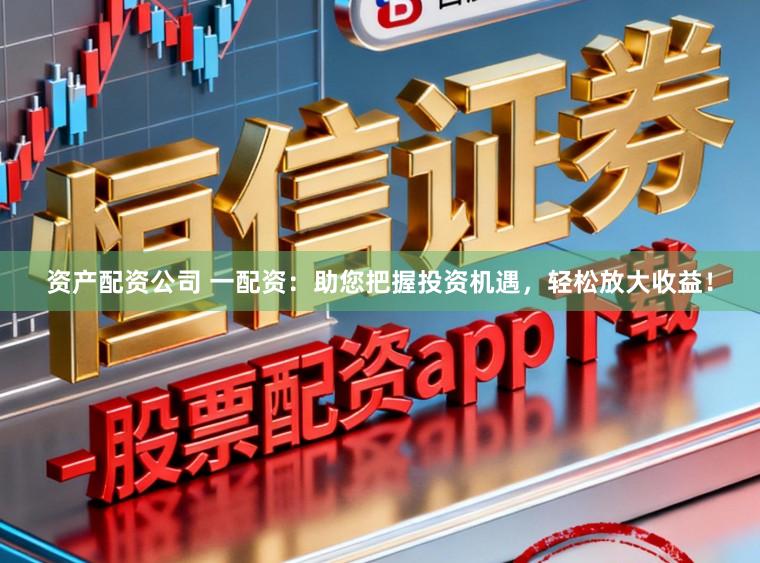 资产配资公司 一配资：助您把握投资机遇，轻松放大收益！