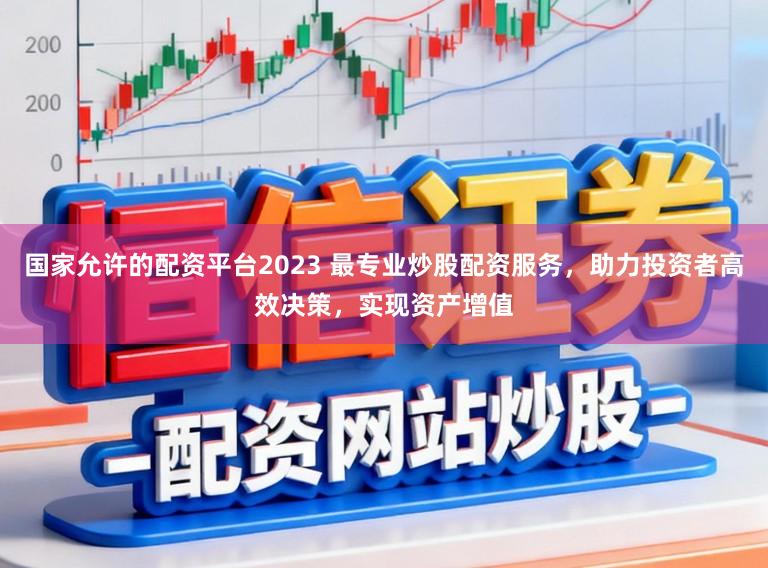 国家允许的配资平台2023 最专业炒股配资服务，助力投资者高效决策，实现资产增值